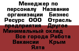 Менеджер по персоналу › Название организации ­ Бизнес Ресурс, ООО › Отрасль предприятия ­ Другое › Минимальный оклад ­ 35 000 - Все города Работа » Вакансии   . Крым,Ялта